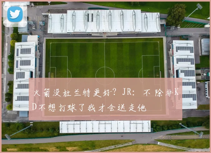 火箭没杜兰特更好？JR：不 除非KD不想打球了我才会送走他