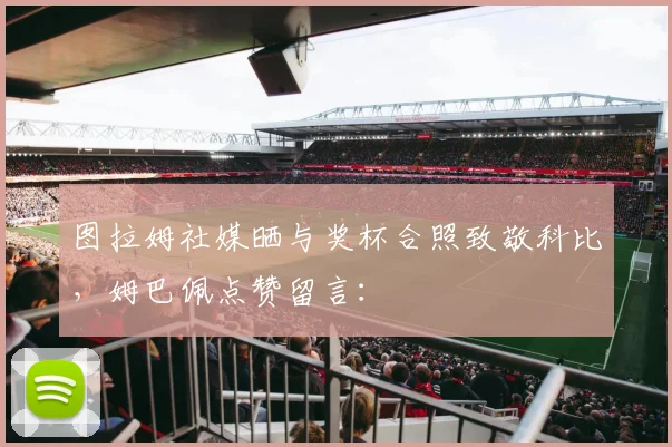图拉姆社媒晒与奖杯合照致敬科比，姆巴佩点赞留言：